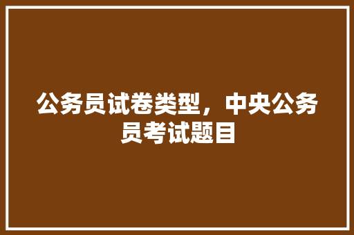 公务员试卷类型，中央公务员考试题目 建筑考试