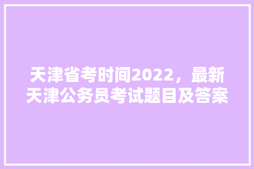 天津省考时间2022，最新天津公务员考试题目及答案