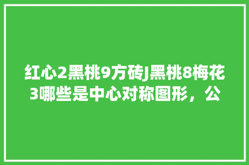 红心2黑桃9方砖J黑桃8梅花3哪些是中心对称图形，公务员图形对称考试题目及答案 大学排名
