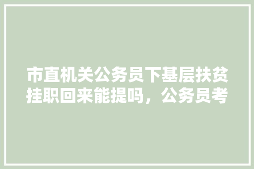 市直机关公务员下基层扶贫挂职回来能提吗，公务员考试题扶贫干部怎么考