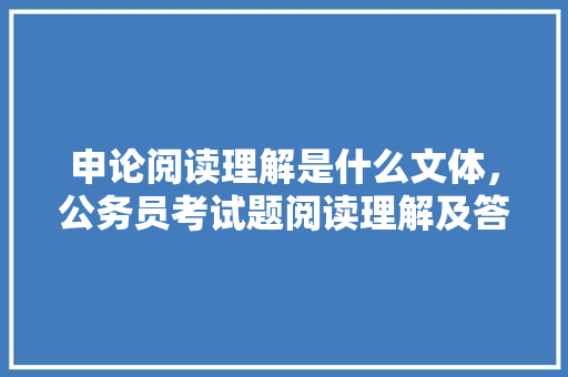 申论阅读理解是什么文体，公务员考试题阅读理解及答案 大学排名