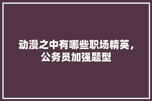 动漫之中有哪些职场精英，公务员加强题型 公考知识