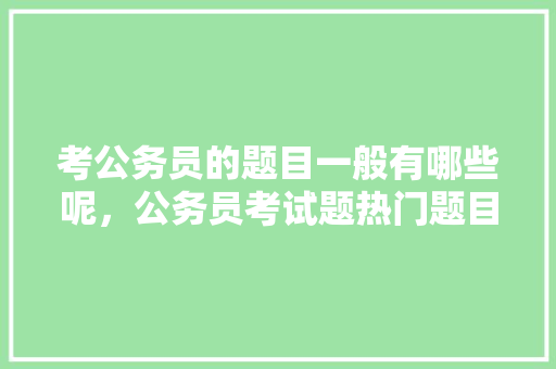 考公务员的题目一般有哪些呢，公务员考试题热门题目有哪些 建筑考试