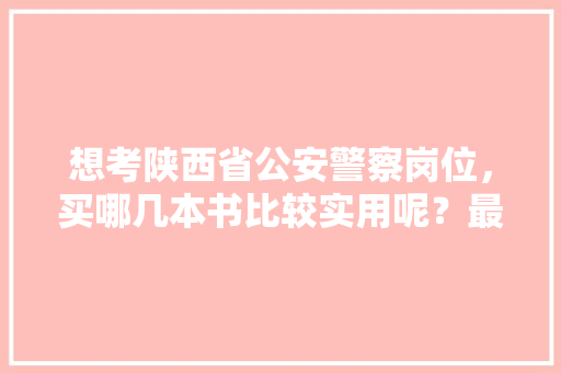 想考陕西省公安警察岗位，买哪几本书比较实用呢？最好推荐一下，陕西优秀公务员考试题库及答案