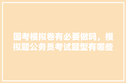 国考模拟卷有必要做吗，模拟题公务员考试题型有哪些 大学排名