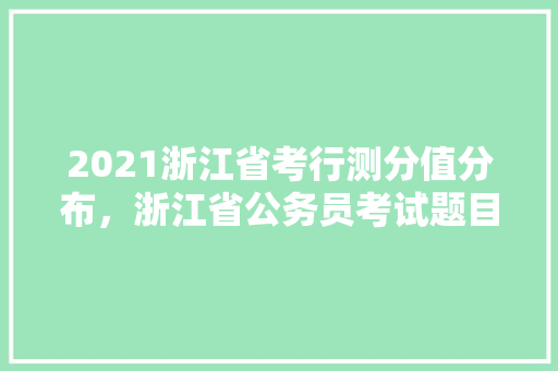 2021浙江省考行测分值分布，浙江省公务员考试题目数量 大学排名