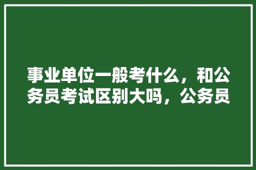 事业单位一般考什么,和公务员考试区别大吗,公务员考试题看图题 教育科普 事业单位一般考什么,和公务员考试区别大吗,公务员考试题看图题 教育科普