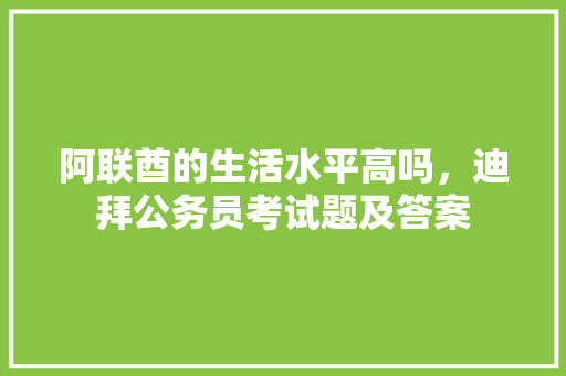 阿联酋的生活水平高吗，迪拜公务员考试题及答案