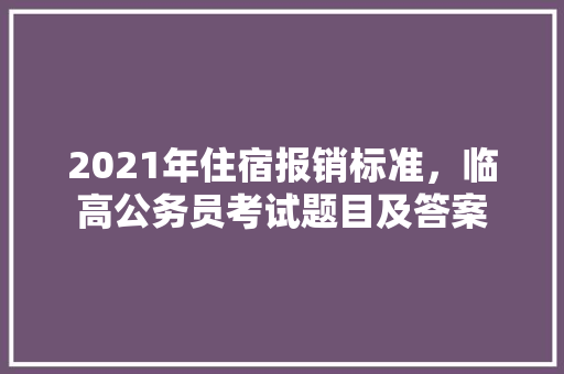 2021年住宿报销标准，临高公务员考试题目及答案