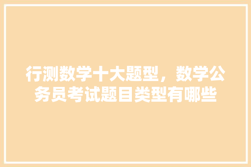 行测数学十大题型，数学公务员考试题目类型有哪些 专业填报