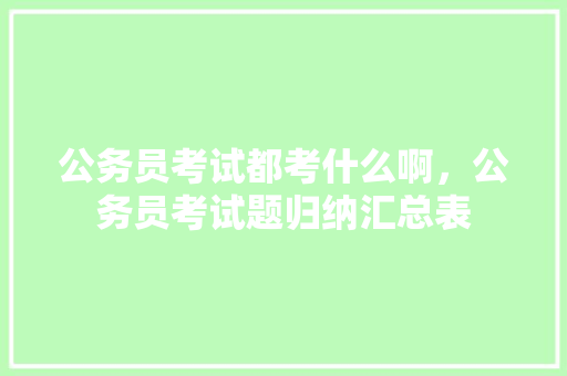 公务员考试都考什么啊，公务员考试题归纳汇总表 大学排名