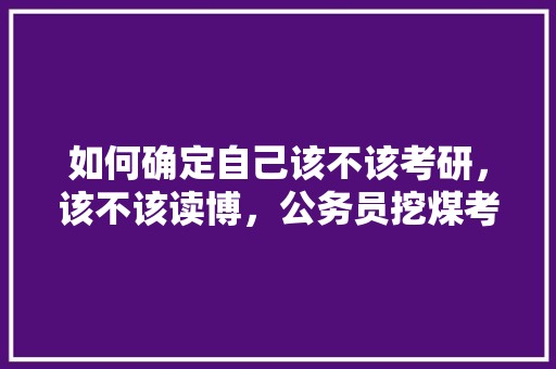 如何确定自己该不该考研，该不该读博，公务员挖煤考试题库及答案 大学排名