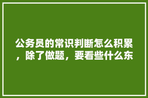 公务员的常识判断怎么积累，除了做题，要看些什么东西，公务员考试题常识判断题及答案 教育科普