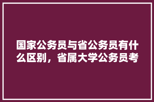 国家公务员与省公务员有什么区别，省属大学公务员考试题型有哪些 教育科普