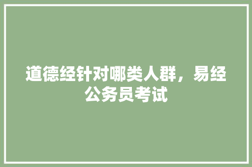 道德经针对哪类人群,易经公务员考试 专业填报 道德经针对哪类人群,易经公务员考试 专业填报