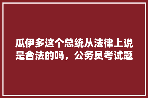 瓜伊多这个总统从法律上说是合法的吗，公务员考试题169题 专业填报