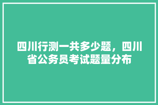 四川行测一共多少题，四川省公务员考试题量分布 专业填报