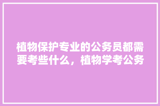 植物保护专业的公务员都需要考些什么，植物学考公务员 专业填报