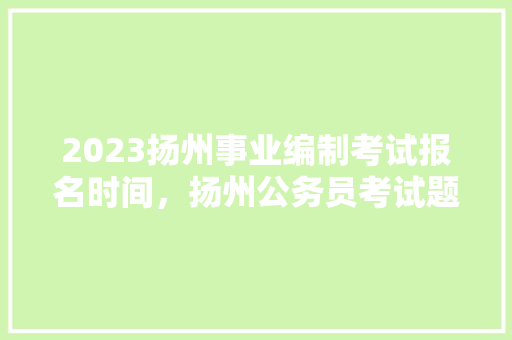 2023扬州事业编制考试报名时间，扬州公务员考试题目 建筑考试