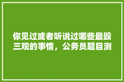 你见过或者听说过哪些最毁三观的事情，公务员题目测试 大学排名
