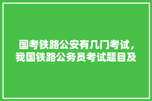 国考铁路公安有几门考试，我国铁路公务员考试题目及答案 公考知识