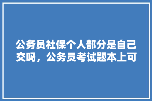 公务员社保个人部分是自己交吗，公务员考试题本上可以写字吗 教育科普