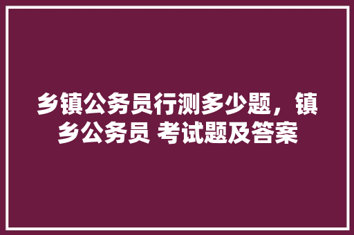 乡镇公务员行测多少题，镇乡公务员 考试题及答案 公考知识