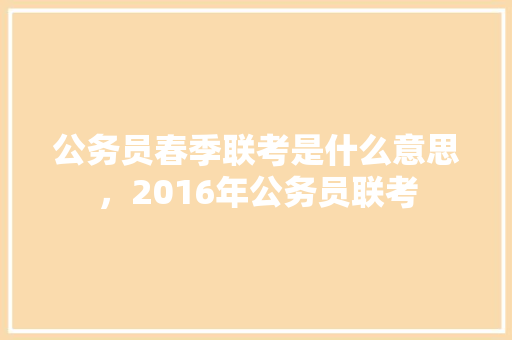 公务员春季联考是什么意思，2016年公务员联考 建筑考试