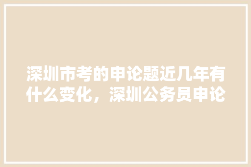 深圳市考的申论题近几年有什么变化，深圳公务员申论考试题库及答案 公考知识