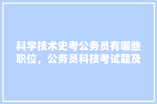 科学技术史考公务员有哪些职位，公务员科技考试题及答案 专业填报