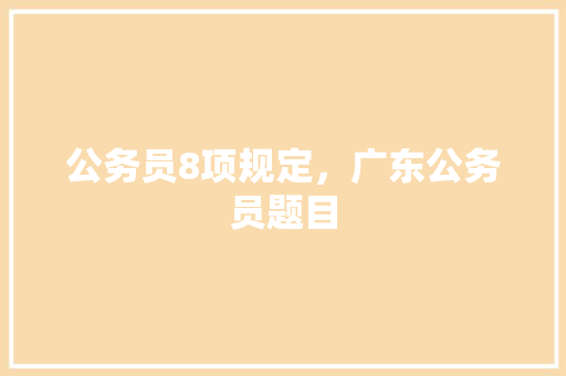 公务员8项规定,广东公务员题目 教育科普 公务员8项规定,广东公务员题目 教育科普