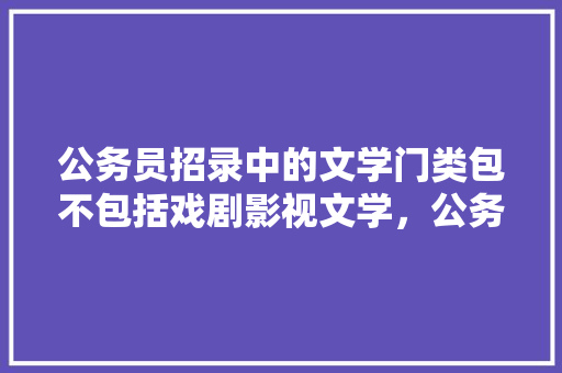 公务员招录中的文学门类包不包括戏剧影视文学，公务员考试题文学方面有哪些 建筑考试