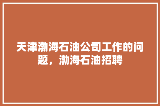 天津渤海石油公司工作的问题,渤海石油招聘 建筑考试 天津渤海石油公司工作的问题,渤海石油招聘 建筑考试