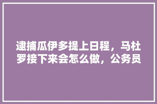 逮捕瓜伊多提上日程，马杜罗接下来会怎么做，公务员考试130题 专业填报