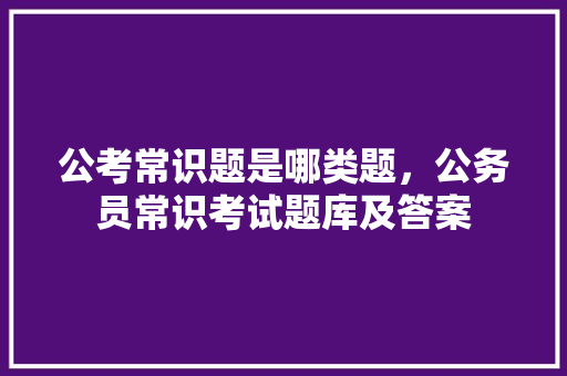 公考常识题是哪类题，公务员常识考试题库及答案 大学排名