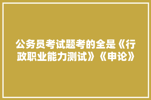 公务员考试题考的全是《行政职业能力测试》《申论》这两本书上的吗，公务员招考试题库及答案 专业填报