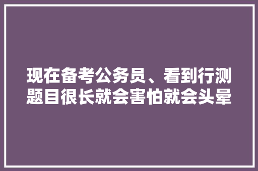现在备考公务员、看到行测题目很长就会害怕就会头晕、加上自己又卡定了时间、就会越发觉得压力大、紧张烦，公务员考试题目太多 建筑考试