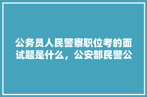公务员人民警察职位考的面试题是什么，公安部民警公务员考试题及答案