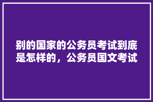 别的国家的公务员考试到底是怎样的，公务员国文考试题及答案 专业填报