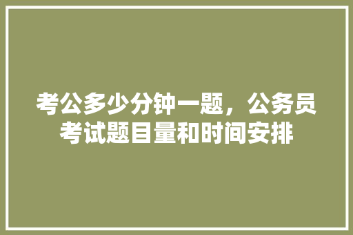 考公多少分钟一题，公务员考试题目量和时间安排 教育科普