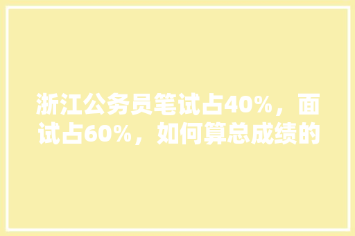 浙江公务员笔试占40%，面试占60%，如何算总成绩的，浙江省级公务员考试题量多少 建筑考试