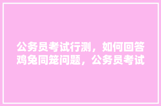 公务员考试行测，如何回答鸡兔同笼问题，公务员考试题解法大全 建筑考试