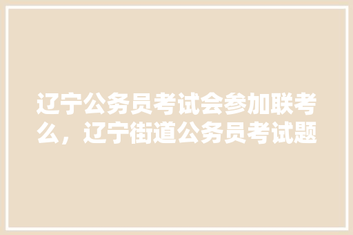 辽宁公务员考试会参加联考么，辽宁街道公务员考试题库及答案 公考知识