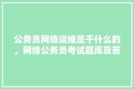 公务员网络运维是干什么的，网络公务员考试题库及答案