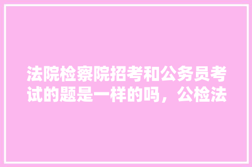 法院检察院招考和公务员考试的题是一样的吗，公检法的公务员考试 专业填报