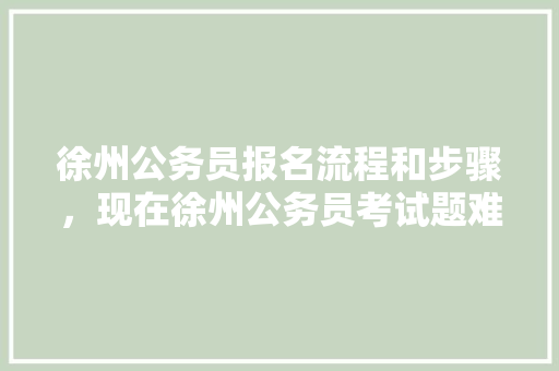 徐州公务员报名流程和步骤，现在徐州公务员考试题难吗 建筑考试