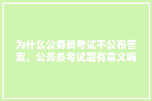 为什么公务员考试不公布答案，公务员考试题有意义吗 大学排名