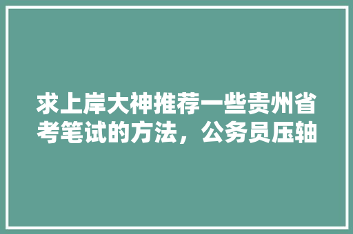 求上岸大神推荐一些贵州省考笔试的方法，公务员压轴考试题及答案 专业填报