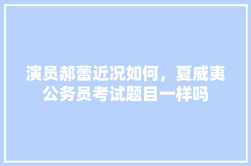 演员郝蕾近况如何，夏威夷公务员考试题目一样吗 大学排名
