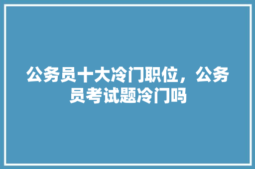 公务员十大冷门职位，公务员考试题冷门吗 专业填报